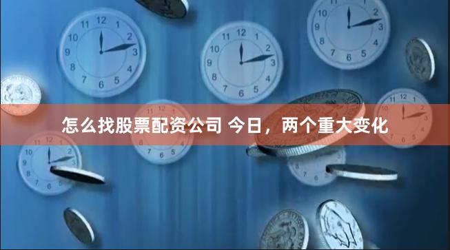 怎么找股票配资公司 今日，两个重大变化