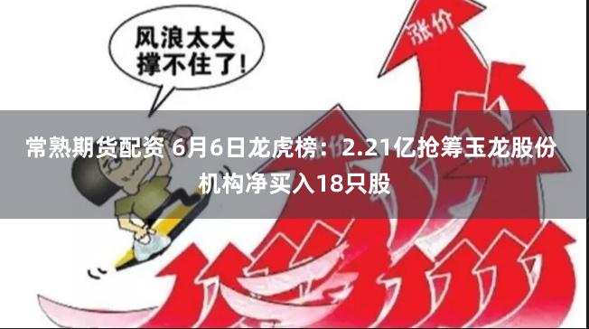 常熟期货配资 6月6日龙虎榜：2.21亿抢筹玉龙股份 机构净买入18只股