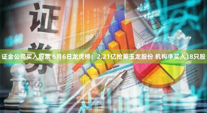 证金公司买入股票 6月6日龙虎榜：2.21亿抢筹玉龙股份 机构净买入18只股