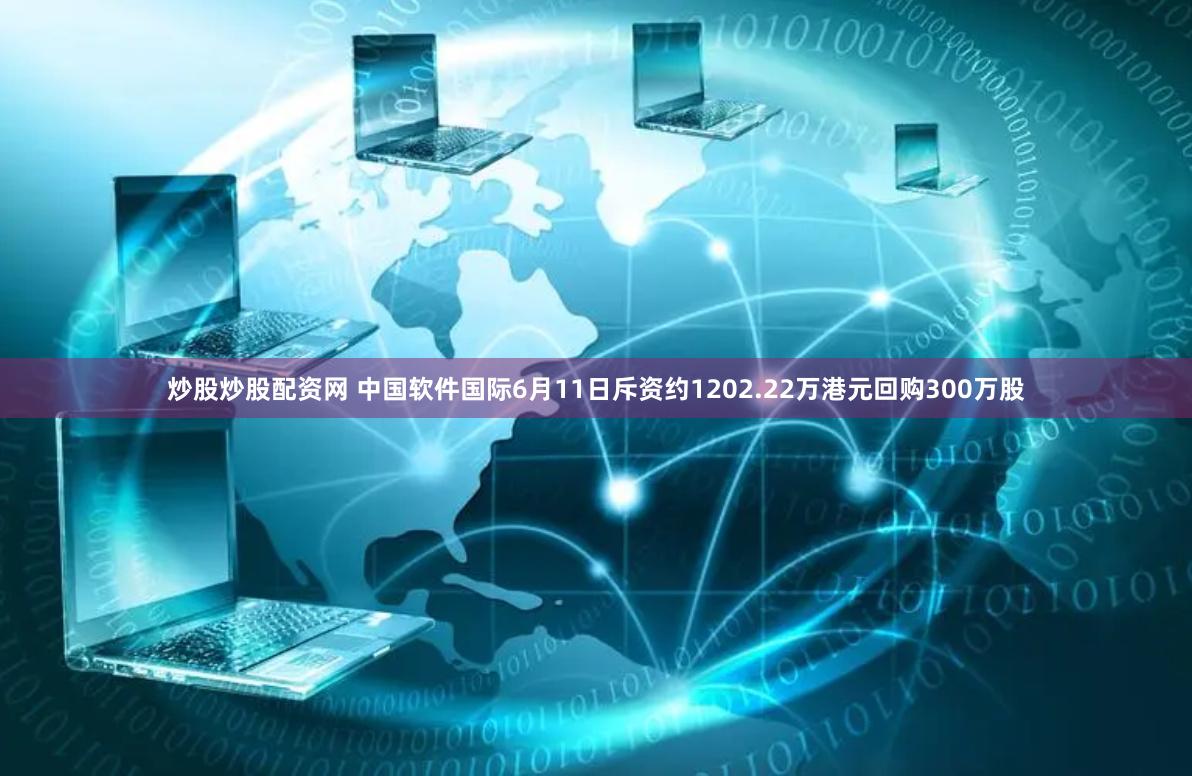 炒股炒股配资网 中国软件国际6月11日斥资约1202.22万港元回购300万股