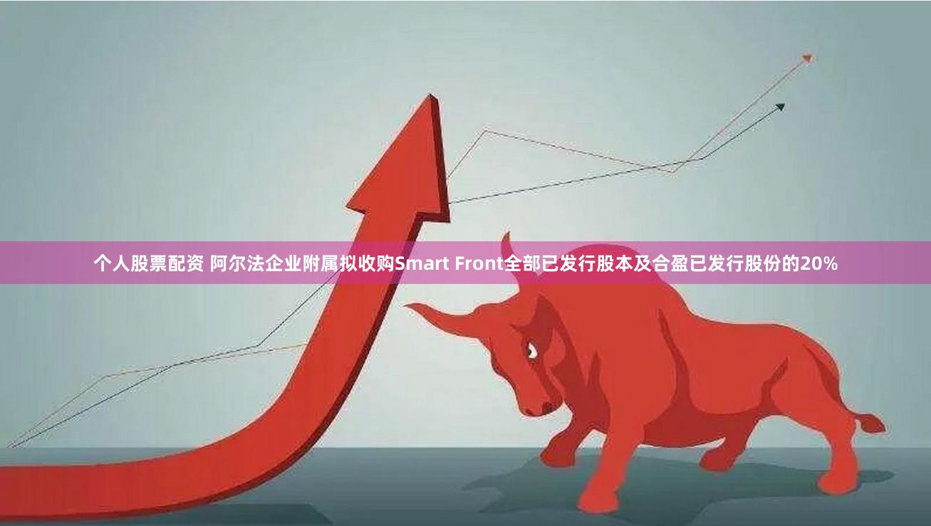 个人股票配资 阿尔法企业附属拟收购Smart Front全部已发行股本及合盈已发行股份的20%