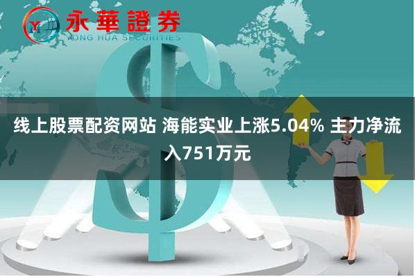 线上股票配资网站 海能实业上涨5.04% 主力净流入751万元