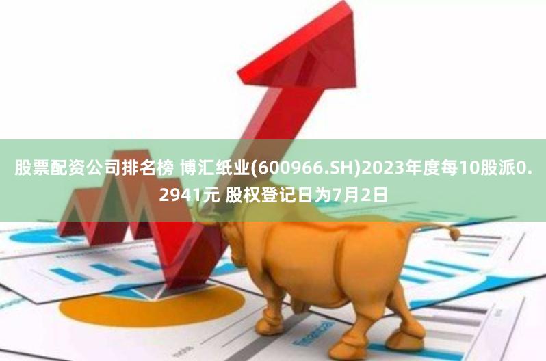 股票配资公司排名榜 博汇纸业(600966.SH)2023年度每10股派0.2941元 股权登记日为7月2日