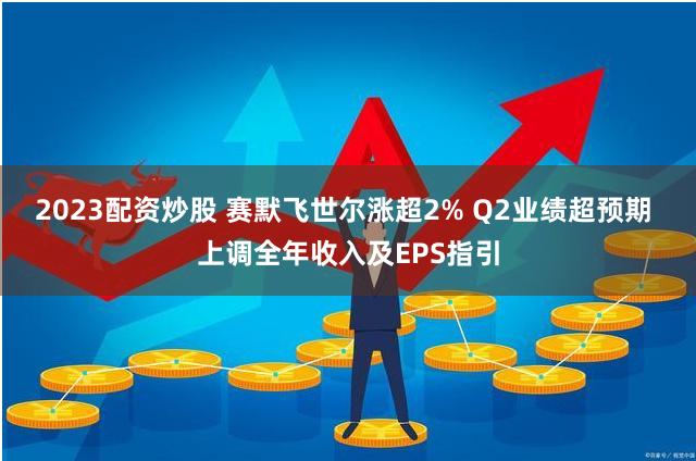 2023配资炒股 赛默飞世尔涨超2% Q2业绩超预期 上调全年收入及EPS指引