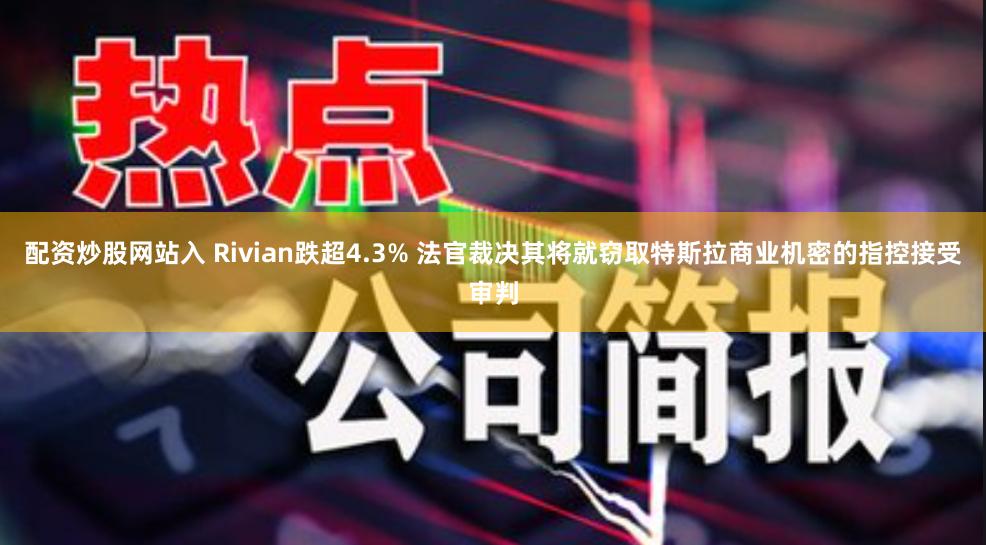 配资炒股网站入 Rivian跌超4.3% 法官裁决其将就窃取特斯拉商业机密的指控接受审判