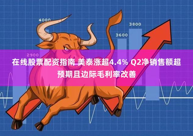 在线股票配资指南 美泰涨超4.4% Q2净销售额超预期且边际毛利率改善