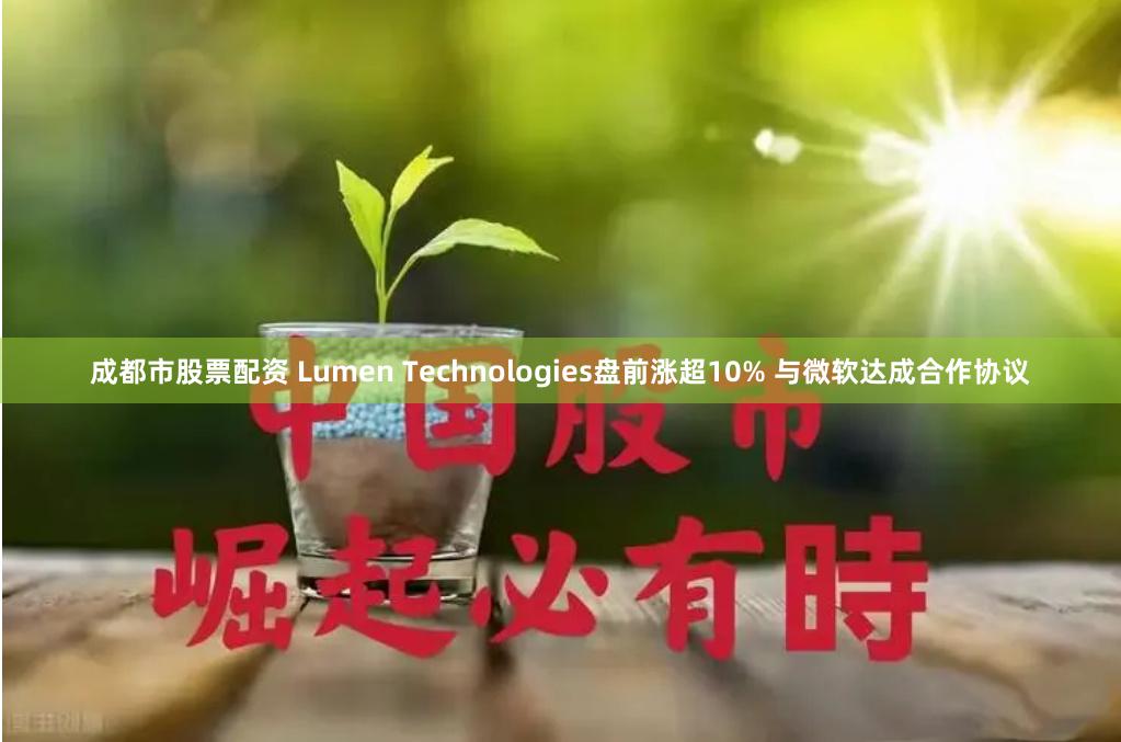 成都市股票配资 Lumen Technologies盘前涨超10% 与微软达成合作协议