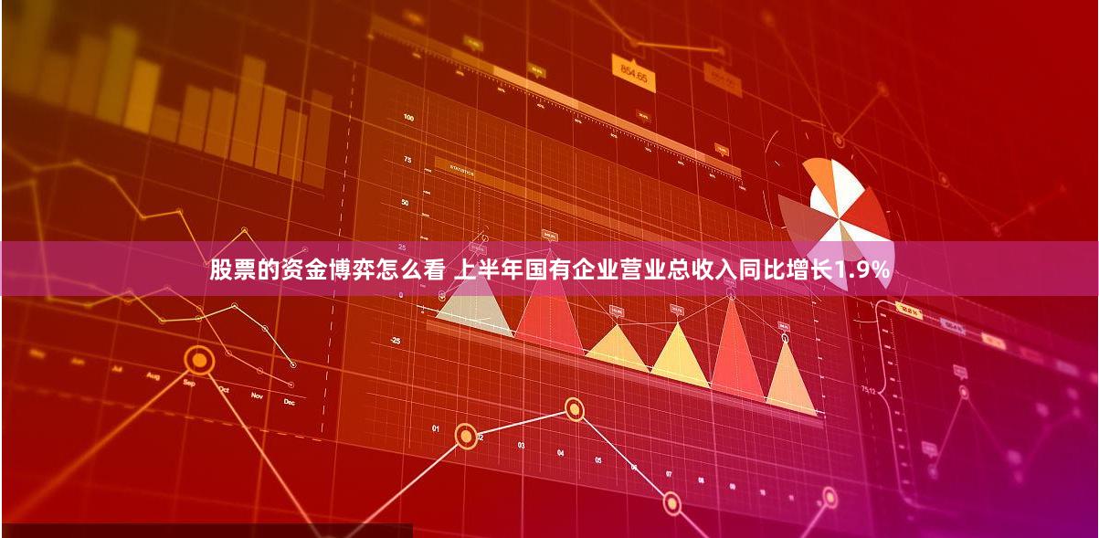 股票的资金博弈怎么看 上半年国有企业营业总收入同比增长1.9%