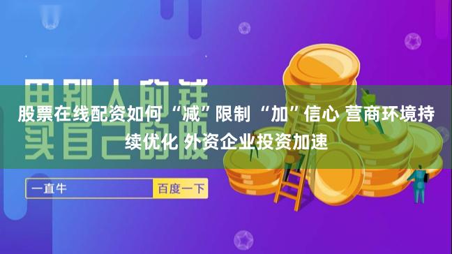 股票在线配资如何 “减”限制 “加”信心 营商环境持续优化 外资企业投资加速