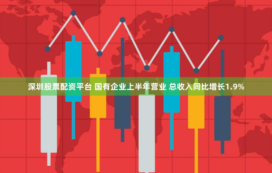 深圳股票配资平台 国有企业上半年营业 总收入同比增长1.9%