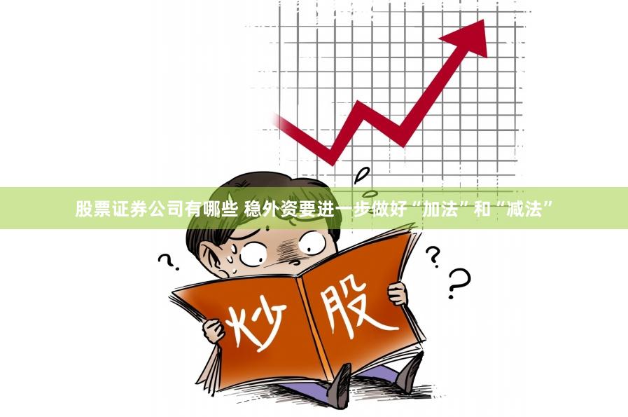 股票证券公司有哪些 稳外资要进一步做好“加法”和“减法”