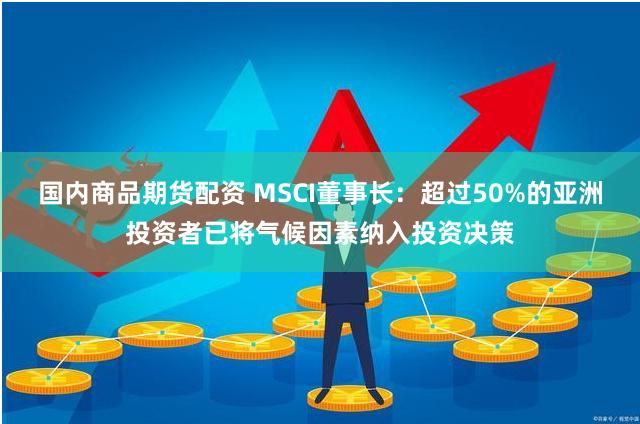 国内商品期货配资 MSCI董事长：超过50%的亚洲投资者已将气候因素纳入投资决策