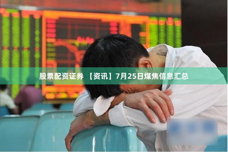 股票配资证券 【资讯】7月25日煤焦信息汇总