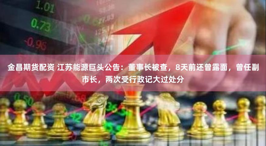 金昌期货配资 江苏能源巨头公告：董事长被查，8天前还曾露面，曾任副市长，两次受行政记大过处分