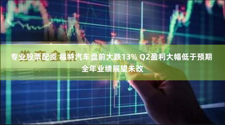 专业股票配资 福特汽车盘前大跌13% Q2盈利大幅低于预期 全年业绩展望未改