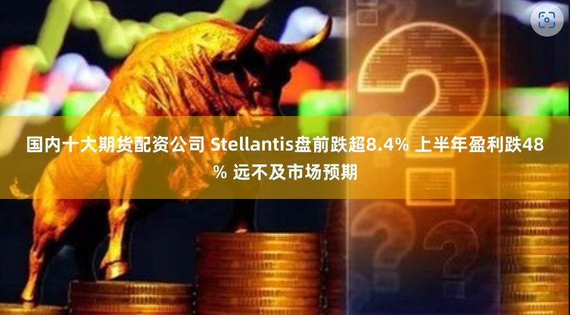 国内十大期货配资公司 Stellantis盘前跌超8.4% 上半年盈利跌48% 远不及市场预期