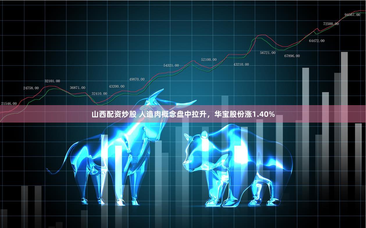 山西配资炒股 人造肉概念盘中拉升，华宝股份涨1.40%