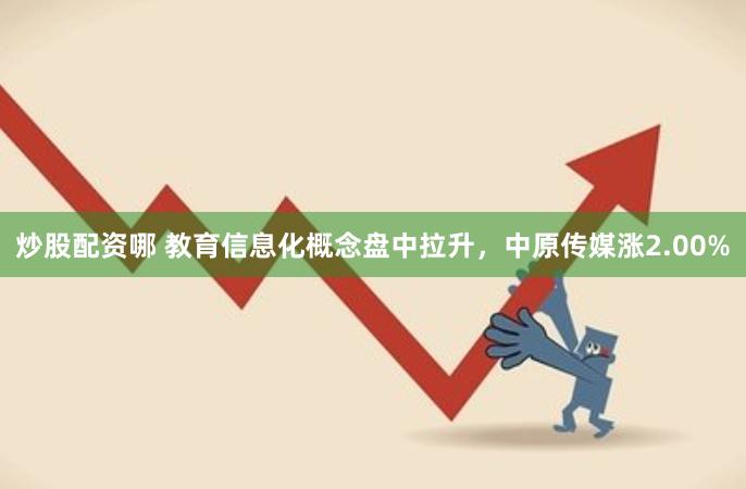 炒股配资哪 教育信息化概念盘中拉升，中原传媒涨2.00%