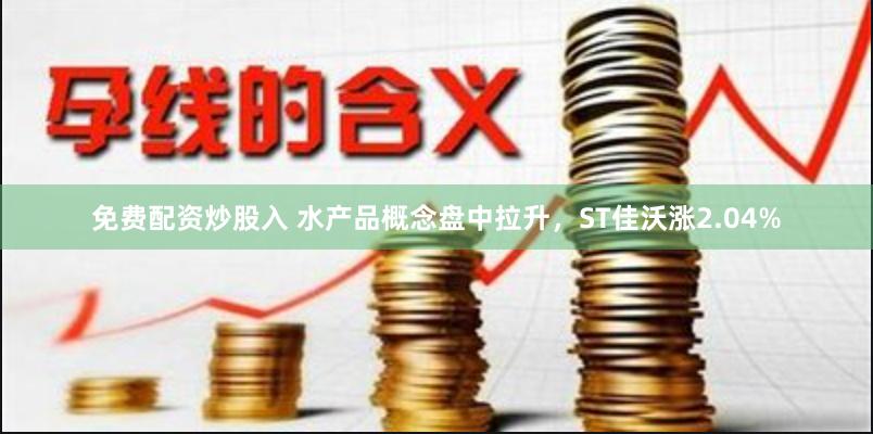 免费配资炒股入 水产品概念盘中拉升，ST佳沃涨2.04%