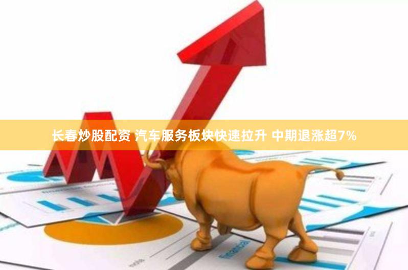 长春炒股配资 汽车服务板块快速拉升 中期退涨超7%