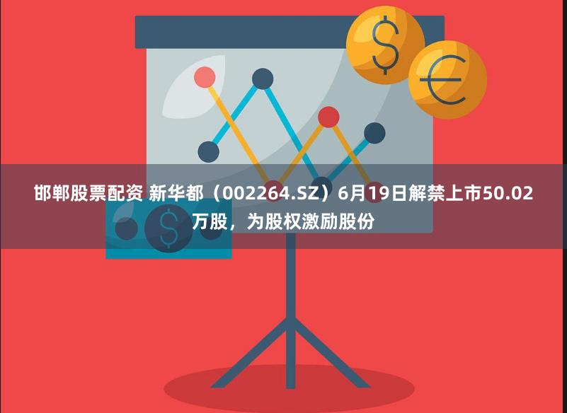 邯郸股票配资 新华都（002264.SZ）6月19日解禁上市50.02万股，为股权激励股份