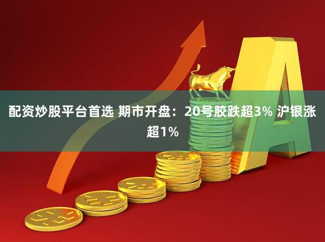 配资炒股平台首选 期市开盘：20号胶跌超3% 沪银涨超1%