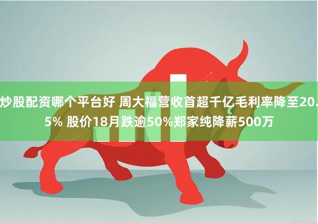 炒股配资哪个平台好 周大福营收首超千亿毛利率降至20.5% 股价18月跌逾50%郑家纯降薪500万