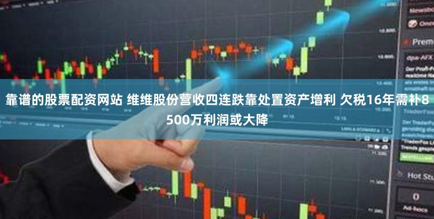 靠谱的股票配资网站 维维股份营收四连跌靠处置资产增利 欠税16年需补8500万利润或大降