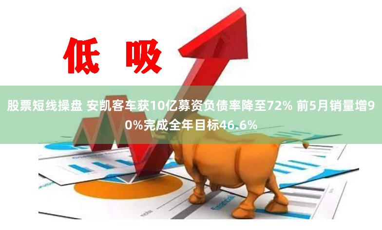 股票短线操盘 安凯客车获10亿募资负债率降至72% 前5月销量增90%完成全年目标46.6%