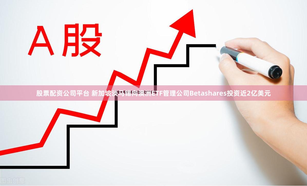 股票配资公司平台 新加坡淡马锡向澳洲ETF管理公司Betashares投资近2亿美元