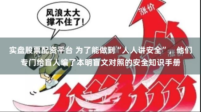 实盘股票配资平台 为了能做到“人人讲安全”，他们专门给盲人编了本明盲文对照的安全知识手册