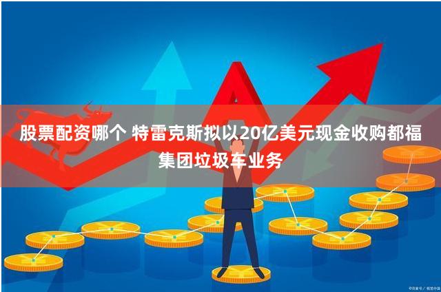 股票配资哪个 特雷克斯拟以20亿美元现金收购都福集团垃圾车业务