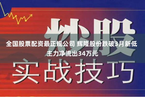 全国股票配资最正规公司 辉隆股份跌破3月新低 主力净流出34万元