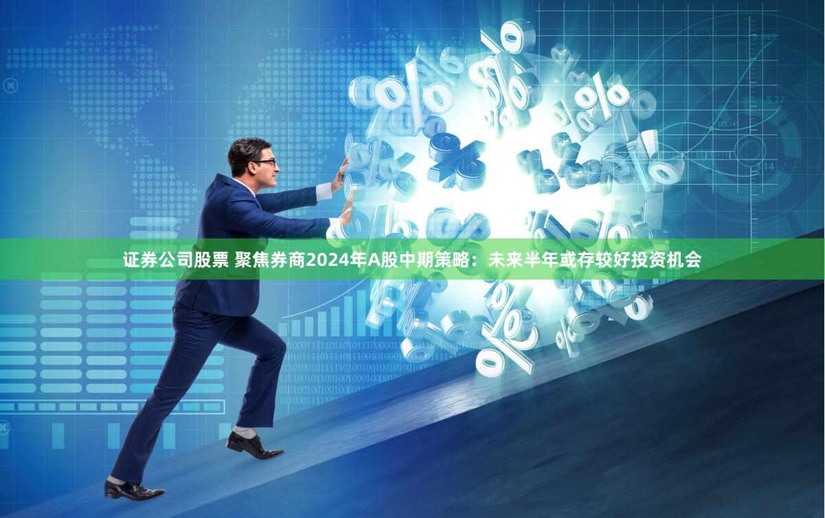 证券公司股票 聚焦券商2024年A股中期策略：未来半年或存较好投资机会