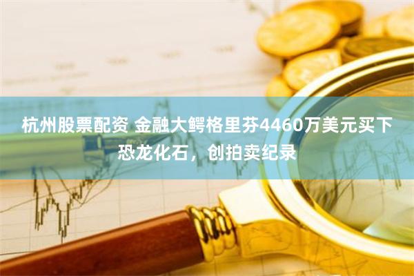 杭州股票配资 金融大鳄格里芬4460万美元买下恐龙化石，创拍卖纪录