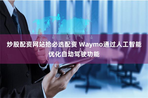 炒股配资网站拾必选配资 Waymo通过人工智能优化自动驾驶功能