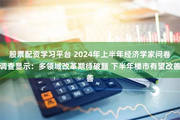 股票配资学习平台 2024年上半年经济学家问卷调查显示：多领域改革期待破题 下半年楼市有望改善