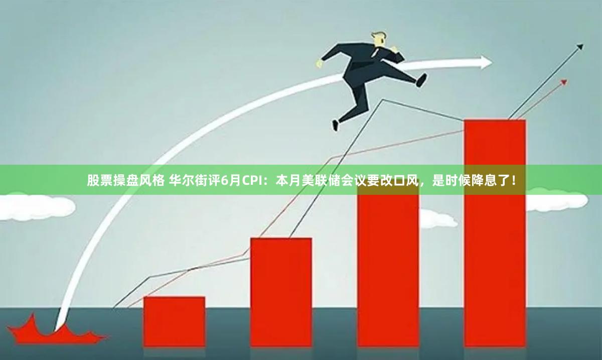 股票操盘风格 华尔街评6月CPI：本月美联储会议要改口风，是时候降息了！