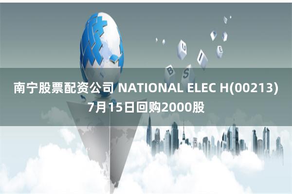 南宁股票配资公司 NATIONAL ELEC H(00213)7月15日回购2000股