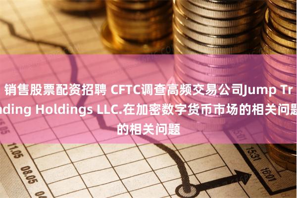 销售股票配资招聘 CFTC调查高频交易公司Jump Trading Holdings LLC.在加密数字货币市场的相关问题