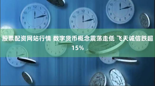 股票配资网站行情 数字货币概念震荡走低 飞天诚信跌超15%