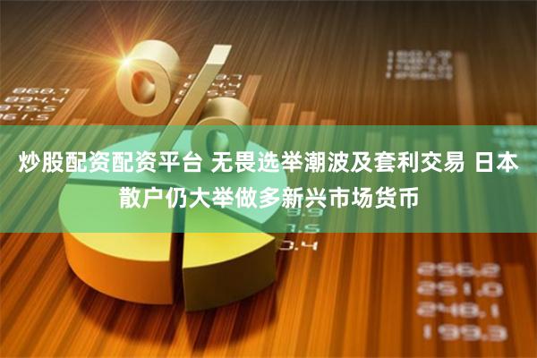 炒股配资配资平台 无畏选举潮波及套利交易 日本散户仍大举做多新兴市场货币