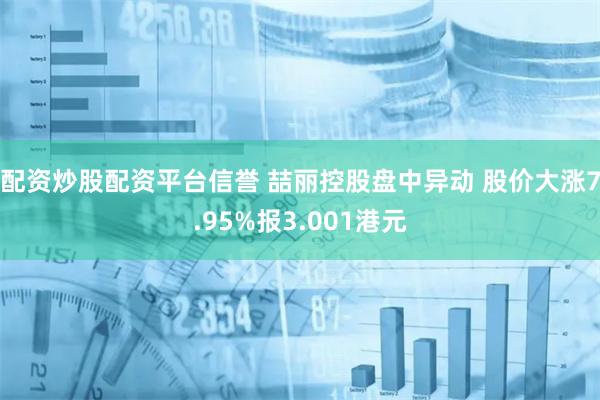 配资炒股配资平台信誉 喆丽控股盘中异动 股价大涨7.95%报3.001港元