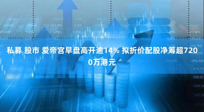 私募 股市 爱帝宫早盘高开逾14% 拟折价配股净筹超7200万港元