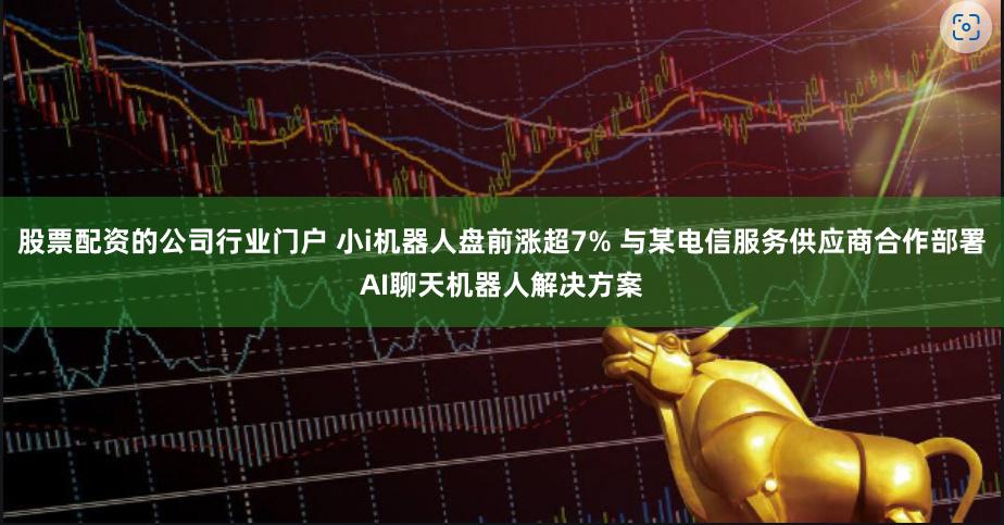 股票配资的公司行业门户 小i机器人盘前涨超7% 与某电信服务供应商合作部署AI聊天机器人解决方案