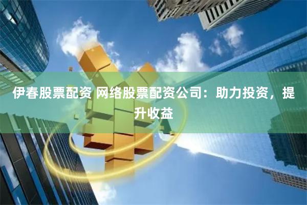 伊春股票配资 网络股票配资公司：助力投资，提升收益