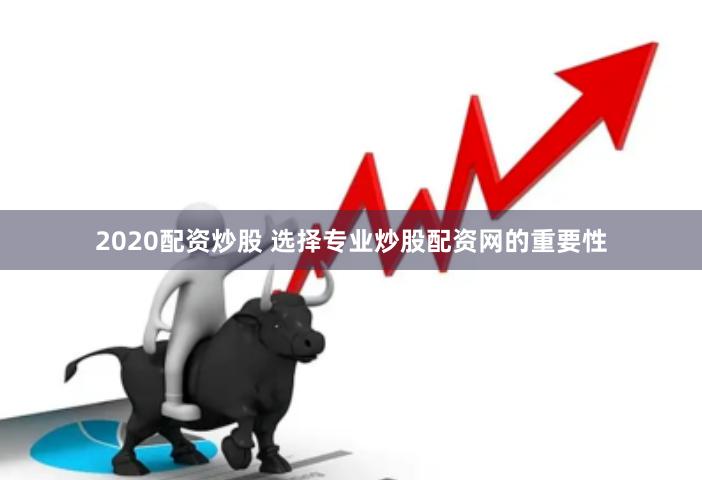 2020配资炒股 选择专业炒股配资网的重要性