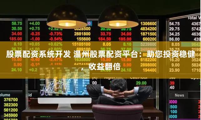 股票配资系统开发 温州股票配资平台：助您投资稳健，收益翻倍