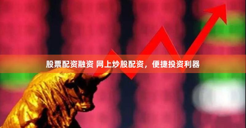 股票配资融资 网上炒股配资，便捷投资利器