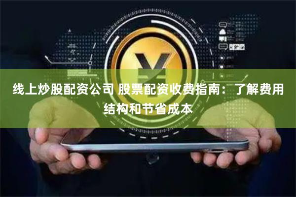 线上炒股配资公司 股票配资收费指南：了解费用结构和节省成本